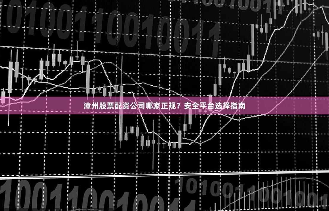 漳州股票配资公司哪家正规？安全平台选择指南
