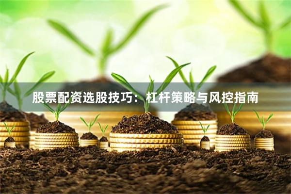 股票配资选股技巧：杠杆策略与风控指南