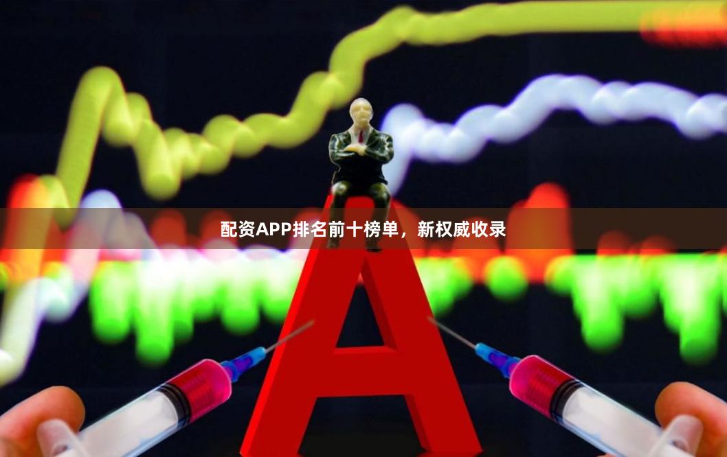 配资APP排名前十榜单，新权威收录
