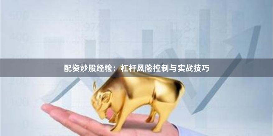配资炒股经验：杠杆风险控制与实战技巧